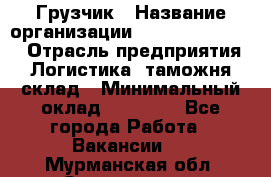 Грузчик › Название организации ­ Fusion Service › Отрасль предприятия ­ Логистика, таможня, склад › Минимальный оклад ­ 18 500 - Все города Работа » Вакансии   . Мурманская обл.,Оленегорск г.